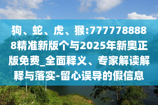 狗、蛇、虎、猴:7777788888精準新版?zhèn)€與2025年新奧正版免費_全面釋義、專家解讀解釋與落實-留心誤導的假信息
