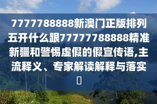7777788888新澳門正版排列五開什么跟77777788888精準(zhǔn)新疆和警惕虛假的假宣傳語,主流釋義、專家解讀解釋與落實(shí)?
