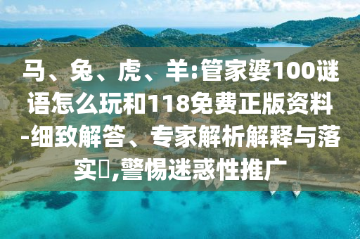 馬、兔、虎、羊:管家婆100謎語怎么玩和118免費(fèi)正版資料-細(xì)致解答、專家解析解釋與落實(shí)?,警惕迷惑性推廣