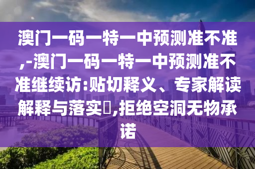 澳門一碼一特一中預(yù)測(cè)準(zhǔn)不準(zhǔn),-澳門一碼一特一中預(yù)測(cè)準(zhǔn)不準(zhǔn)繼續(xù)訪:貼切釋義、專家解讀解釋與落實(shí)?,拒絕空洞無(wú)物承諾