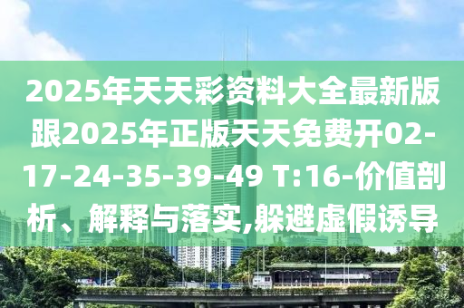 2025年天天彩資料大全最新版跟2025年正版天天免費開02-17-24-35-39-49 T:16-價值剖析、解釋與落實,躲避虛假誘導