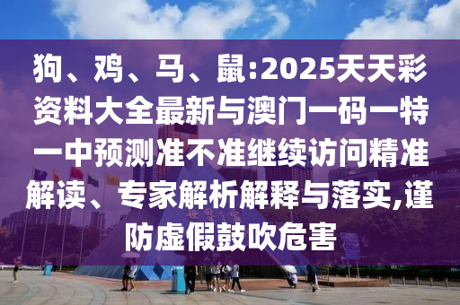 狗、雞、馬、鼠:2025天天彩資料大全最新與澳門一碼一特一中預(yù)測準(zhǔn)不準(zhǔn)繼續(xù)訪問精準(zhǔn)解讀、專家解析解釋與落實(shí),謹(jǐn)防虛假鼓吹危害