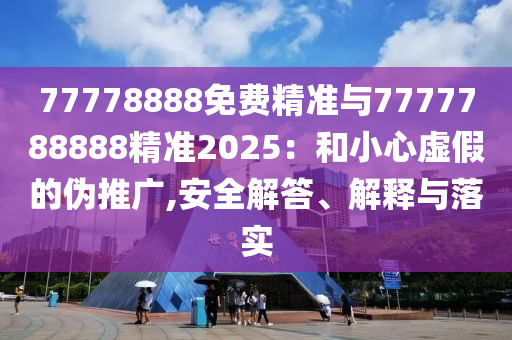 77778888免費精準與7777788888精準2025：和小心虛假的偽推廣,安全解答、解釋與落實