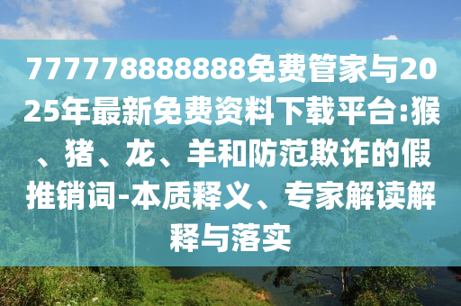 777778888888免費(fèi)管家與2025年最新免費(fèi)資料下載平臺:猴、豬、龍、羊和防范欺詐的假推銷詞-本質(zhì)釋義、專家解讀解釋與落實(shí)