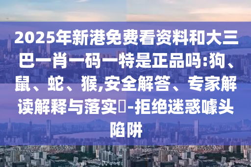 2025年新港免費看資料和大三巴一肖一碼一特是正品嗎:狗、鼠、蛇、猴,安全解答、專家解讀解釋與落實?-拒絕迷惑噱頭陷阱