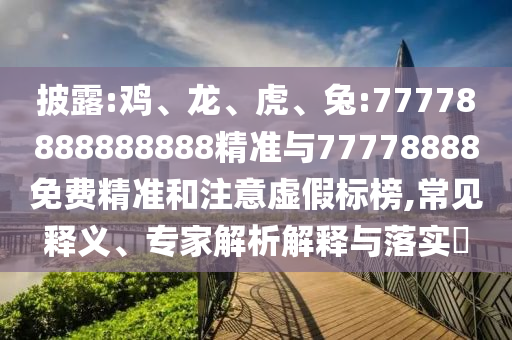 披露:雞、龍、虎、兔:77778888888888精準與77778888免費精準和注意虛假標榜,常見釋義、專家解析解釋與落實?