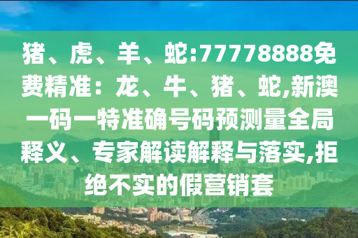 豬、虎、羊、蛇:77778888免費精準(zhǔn)：龍、牛、豬、蛇,新澳一碼一特準(zhǔn)確號碼預(yù)測量全局釋義、專家解讀解釋與落實,拒絕不實的假營銷套