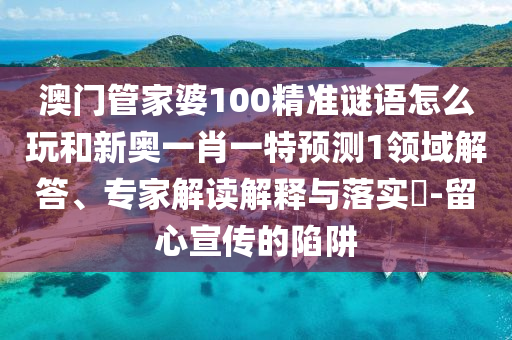 澳門管家婆100精準(zhǔn)謎語怎么玩和新奧一肖一特預(yù)測1領(lǐng)域解答、專家解讀解釋與落實?-留心宣傳的陷阱