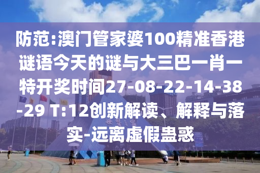防范:澳門(mén)管家婆100精準(zhǔn)香港謎語(yǔ)今天的謎與大三巴一肖一特開(kāi)獎(jiǎng)時(shí)間27-08-22-14-38-29 T:12創(chuàng)新解讀、解釋與落實(shí)-遠(yuǎn)離虛假蠱惑