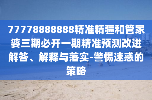 77778888888精準(zhǔn)精疆和管家婆三期必開一期精準(zhǔn)預(yù)測改進(jìn)解答、解釋與落實-警惕迷惑的策略
