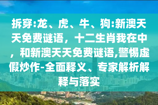 拆穿:龍、虎、牛、狗:新澳天天免費謎語，十二生肖我在中，和新澳天天免費謎語,警惕虛假炒作-全面釋義、專家解析解釋與落實