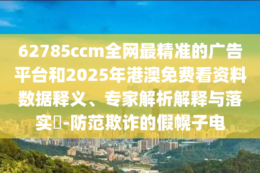 62785ccm全網(wǎng)最精準(zhǔn)的廣告平臺(tái)和2025年港澳免費(fèi)看資料數(shù)據(jù)釋義、專家解析解釋與落實(shí)?-防范欺詐的假幌子電
