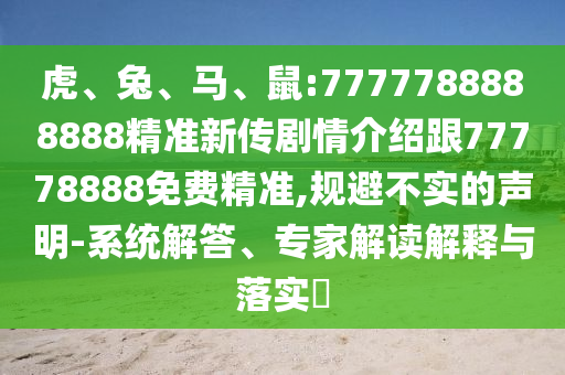 虎、兔、馬、鼠:7777788888888精準(zhǔn)新傳劇情介紹跟77778888免費(fèi)精準(zhǔn),規(guī)避不實(shí)的聲明-系統(tǒng)解答、專家解讀解釋與落實(shí)?