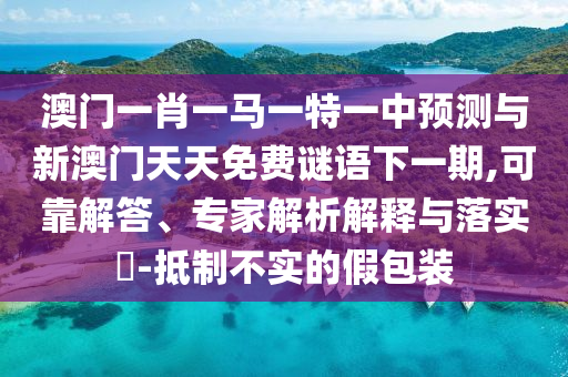 澳門一肖一馬一特一中預(yù)測與新澳門天天免費謎語下一期,可靠解答、專家解析解釋與落實?-抵制不實的假包裝