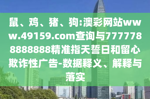 鼠、雞、豬、狗:澳彩網(wǎng)站www.49159.соm查詢與7777788888888精準(zhǔn)指天誓日和留心欺詐性廣告-數(shù)據(jù)釋義、解釋與落實
