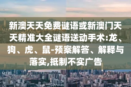 新澳天天免費謎語或新澳門天天精準(zhǔn)大全謎語送動手術(shù):龍、狗、虎、鼠-預(yù)案解答、解釋與落實,抵制不實廣告
