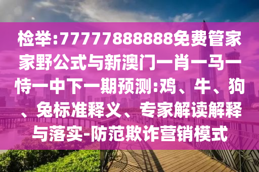 檢舉:77777888888免費管家家野公式與新澳門一肖一馬一恃一中下一期預(yù)測:雞、牛、狗、兔標(biāo)準(zhǔn)釋義、專家解讀解釋與落實-防范欺詐營銷模式