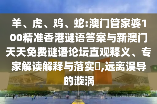 羊、虎、雞、蛇:澳門管家婆100精準(zhǔn)香港謎語答案與新澳門天天免費謎語論壇直觀釋義、專家解讀解釋與落實?,遠(yuǎn)離誤導(dǎo)的漩渦