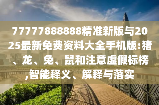 77777888888精準(zhǔn)新版與2025最新免費資料大全手機(jī)版:豬、龍、兔、鼠和注意虛假標(biāo)榜,智能釋義、解釋與落實
