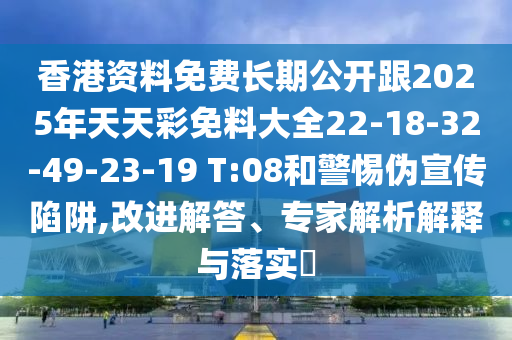 香港資料免費(fèi)長期公開跟2025年天天彩免料大全22-18-32-49-23-19 T:08和警惕偽宣傳陷阱,改進(jìn)解答、專家解析解釋與落實(shí)?
