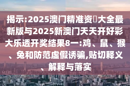 揭示:2025澳門精準資枓大全最新版與2025新澳門天天開好彩大樂透開獎結(jié)果8一:雞、鼠、猴、兔和防范虛假誘騙,貼切釋義、解釋與落實