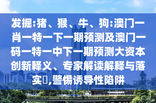 發(fā)掘:豬、猴、牛、狗:澳門一肖一特一下一期預(yù)測(cè)及澳門一碼一特一中下一期預(yù)測(cè)大資本創(chuàng)新釋義、專家解讀解釋與落實(shí)?,警惕誘導(dǎo)性陷阱