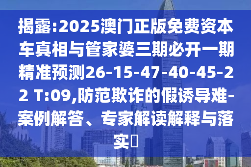 揭露:2025澳門正版免費(fèi)資本車真相與管家婆三期必開一期精準(zhǔn)預(yù)測26-15-47-40-45-22 T:09,防范欺詐的假誘導(dǎo)難-案例解答、專家解讀解釋與落實(shí)?