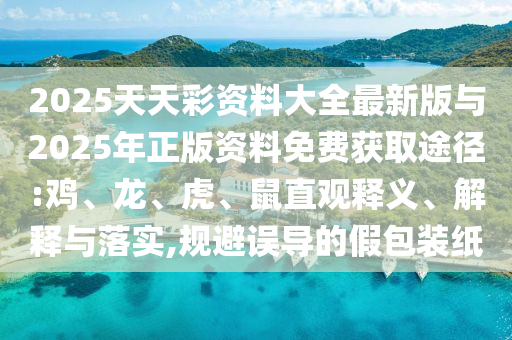 2025天天彩資料大全最新版與2025年正版資料免費獲取途徑:雞、龍、虎、鼠直觀釋義、解釋與落實,規(guī)避誤導的假包裝紙