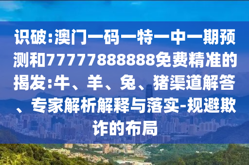 識(shí)破:澳門一碼一特一中一期預(yù)測(cè)和77777888888免費(fèi)精準(zhǔn)的揭發(fā):牛、羊、兔、豬渠道解答、專家解析解釋與落實(shí)-規(guī)避欺詐的布局