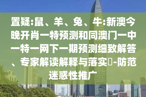 置疑:鼠、羊、兔、牛:新澳今晚開肖一特預(yù)測(cè)和同澳門一中一特一網(wǎng)下一期預(yù)測(cè)細(xì)致解答、專家解讀解釋與落實(shí)?-防范迷惑性推廣