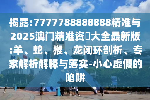 揭露:7777788888888精準(zhǔn)與2025澳門精準(zhǔn)資枓大全最新版:羊、蛇、猴、龍閉環(huán)剖析、專家解析解釋與落實(shí)-小心虛假的陷阱