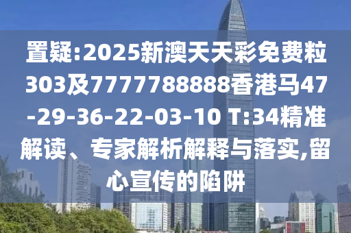 置疑:2025新澳天天彩免費(fèi)粒303及7777788888香港馬47-29-36-22-03-10 T:34精準(zhǔn)解讀、專家解析解釋與落實(shí),留心宣傳的陷阱