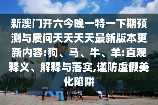 新澳門開六今晚一特一下期預(yù)測(cè)與質(zhì)問天天天天最新版本更新內(nèi)容:狗、馬、牛、羊:直觀釋義、解釋與落實(shí),謹(jǐn)防虛假美化陷阱