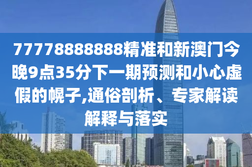 77778888888精準(zhǔn)和新澳門今晚9點(diǎn)35分下一期預(yù)測和小心虛假的幌子,通俗剖析、專家解讀解釋與落實(shí)