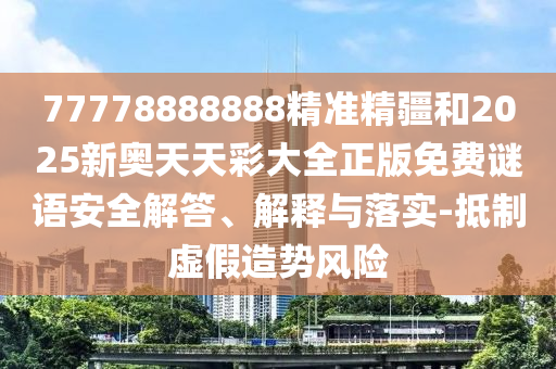 77778888888精準(zhǔn)精疆和2025新奧天天彩大全正版免費(fèi)謎語安全解答、解釋與落實(shí)-抵制虛假造勢風(fēng)險(xiǎn)