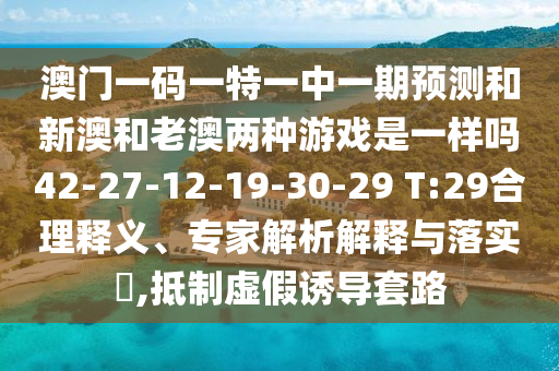 澳門一碼一特一中一期預(yù)測(cè)和新澳和老澳兩種游戲是一樣嗎42-27-12-19-30-29 T:29合理釋義、專家解析解釋與落實(shí)?,抵制虛假誘導(dǎo)套路