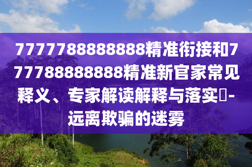 7777788888888精準銜接和777788888888精準新官家常見釋義、專家解讀解釋與落實?-遠離欺騙的迷霧