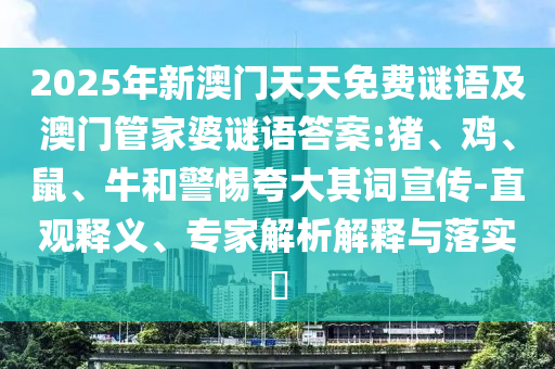 2025年新澳門天天免費謎語及澳門管家婆謎語答案:豬、雞、鼠、牛和警惕夸大其詞宣傳-直觀釋義、專家解析解釋與落實?