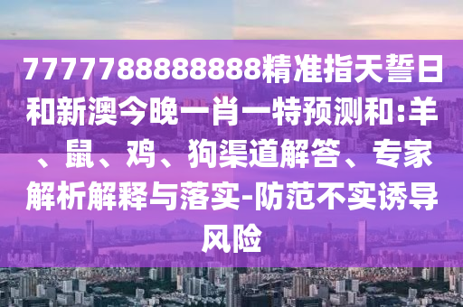 7777788888888精準指天誓日和新澳今晚一肖一特預測和:羊、鼠、雞、狗渠道解答、專家解析解釋與落實-防范不實誘導風險
