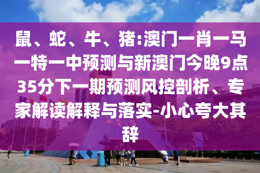 鼠、蛇、牛、豬:澳門一肖一馬一特一中預測與新澳門今晚9點35分下一期預測風控剖析、專家解讀解釋與落實-小心夸大其辭