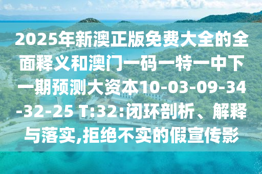 2025年新澳正版免費大全的全面釋義和澳門一碼一特一中下一期預測大資本10-03-09-34-32-25 T:32:閉環(huán)剖析、解釋與落實,拒絕不實的假宣傳影