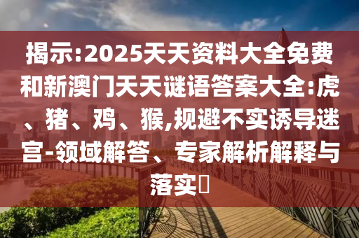 揭示:2025天天資料大全免費(fèi)和新澳門(mén)天天謎語(yǔ)答案大全:虎、豬、雞、猴,規(guī)避不實(shí)誘導(dǎo)迷宮-領(lǐng)域解答、專(zhuān)家解析解釋與落實(shí)?