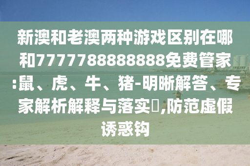 新澳和老澳兩種游戲區(qū)別在哪和7777788888888免費(fèi)管家:鼠、虎、牛、豬-明晰解答、專(zhuān)家解析解釋與落實(shí)?,防范虛假誘惑鉤
