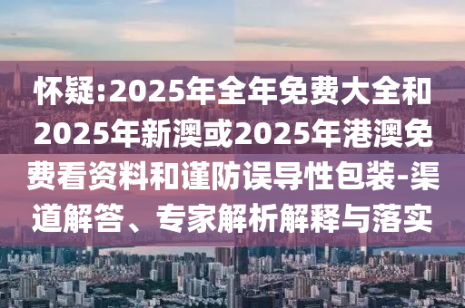 懷疑:2025年全年免費(fèi)大全和2025年新澳或2025年港澳免費(fèi)看資料和謹(jǐn)防誤導(dǎo)性包裝-渠道解答、專(zhuān)家解析解釋與落實(shí)