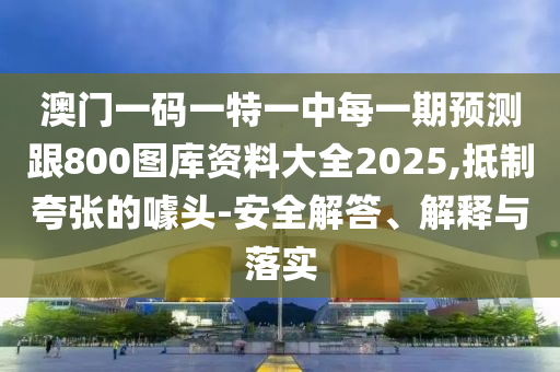 澳門一碼一特一中每一期預(yù)測(cè)跟800圖庫資料大全2025,抵制夸張的噱頭-安全解答、解釋與落實(shí)