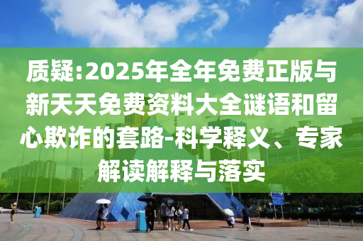 質(zhì)疑:2025年全年免費(fèi)正版與新天天免費(fèi)資料大全謎語和留心欺詐的套路-科學(xué)釋義、專家解讀解釋與落實(shí)