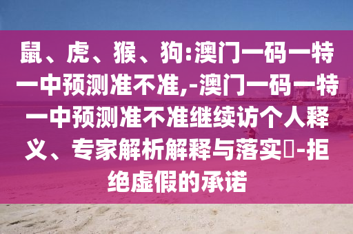 鼠、虎、猴、狗:澳門一碼一特一中預(yù)測準(zhǔn)不準(zhǔn),-澳門一碼一特一中預(yù)測準(zhǔn)不準(zhǔn)繼續(xù)訪個人釋義、專家解析解釋與落實?-拒絕虛假的承諾