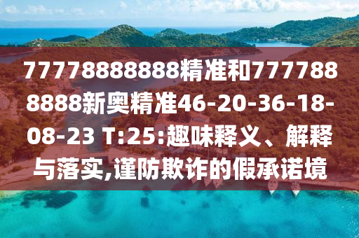 77778888888精準(zhǔn)和7777888888新奧精準(zhǔn)46-20-36-18-08-23 T:25:趣味釋義、解釋與落實(shí),謹(jǐn)防欺詐的假承諾境