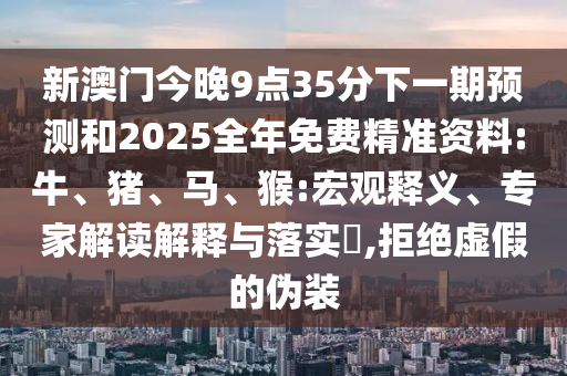 新澳門今晚9點35分下一期預(yù)測和2025全年免費精準(zhǔn)資料:牛、豬、馬、猴:宏觀釋義、專家解讀解釋與落實?,拒絕虛假的偽裝