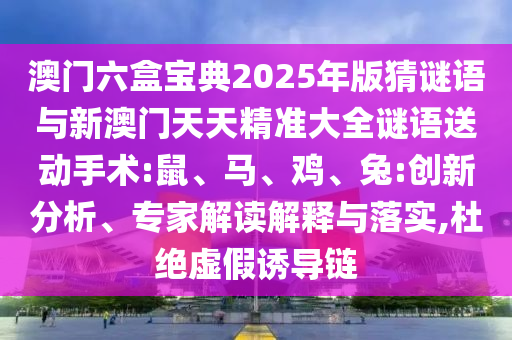 澳門六盒寶典2025年版猜謎語與新澳門天天精準大全謎語送動手術:鼠、馬、雞、兔:創(chuàng)新分析、專家解讀解釋與落實,杜絕虛假誘導鏈